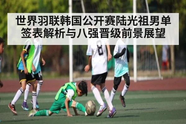 世界羽联韩国公开赛陆光祖男单签表解析与八强晋级前景展望
