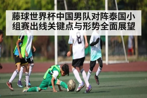 藤球世界杯中国男队对阵泰国小组赛出线关键点与形势全面展望